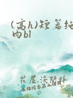 (高h)短篇纯肉bl