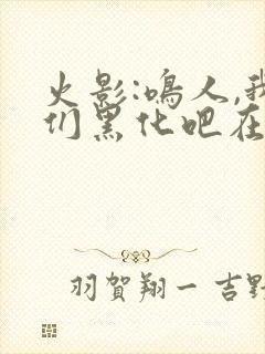 火影:鸣人,我们黑化吧在哪里可以看