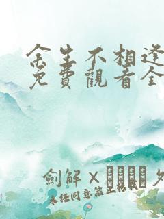 余生不相逢短剧免费观看全集