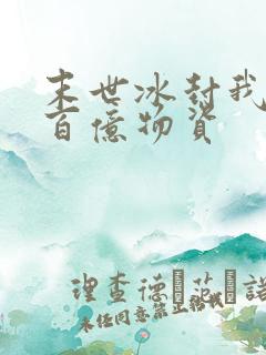 末世冰封我囤积百亿物资