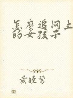 怎么追网上认识的女孩子