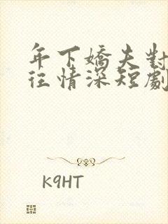 年下娇夫对我一往情深短剧免费观看全集