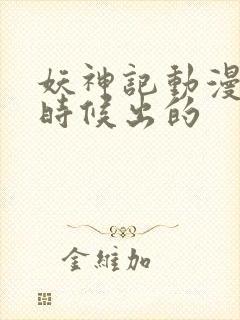 妖神记动漫什么时候出的