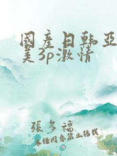 国产日韩亚洲欧美3p激情