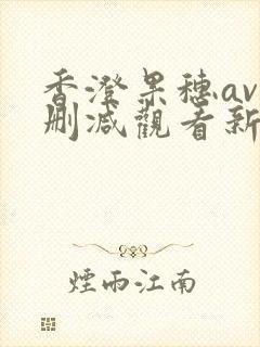 香澄果穗av无删减观看新人