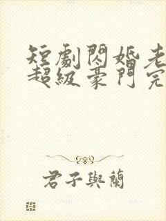 短剧闪婚老公是超级豪门完整版