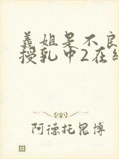 义姐是不良妈妈授乳中2在线看