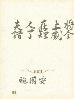 夫人在上将军知错了短剧全集免费版