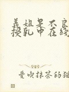 义姐是不良妈妈授乳中在线免费观看