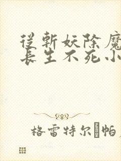从斩妖除魔开始长生不死小说在线阅读