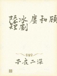 陆冰尘和顾萧萧短剧