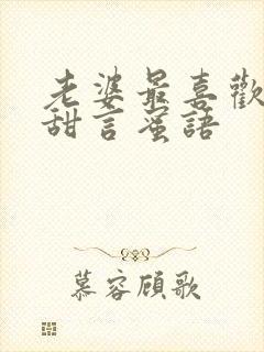 老婆最喜欢听的甜言蜜语