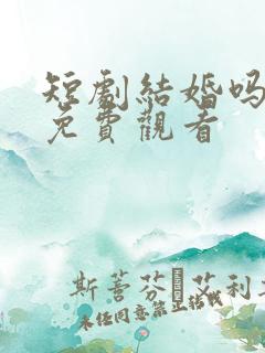 短剧结婚吗好的免费观看