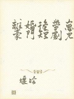 离婚后带崽嫁入豪门短剧免费观看