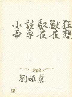 小说驭兽狂妃:帝尊夜夜想被摸尾巴小说