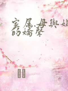 家属.母与姐妹的娇声