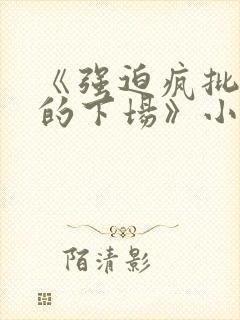 《强迫疯批反派的下场》小说