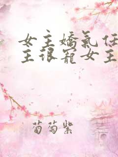 女主娇气任性男主很宠女主的小说