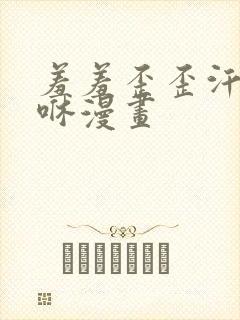 羞羞歪歪汗汗嘿咻漫画