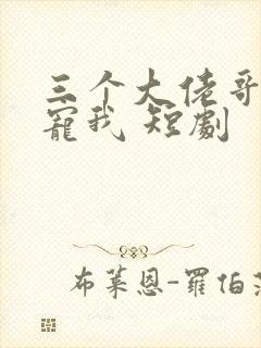 三个大佬哥哥要宠我 短剧