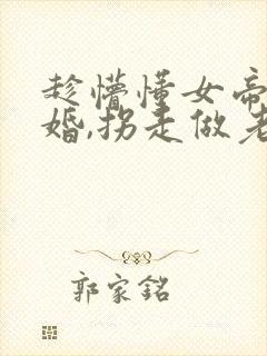 趁懵懂女帝被退婚,拐走做老婆在线播放