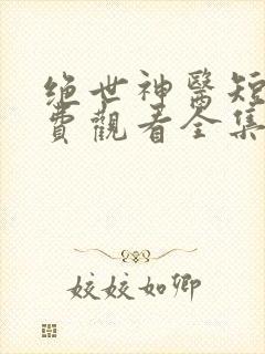 绝世神医短剧免费观看全集