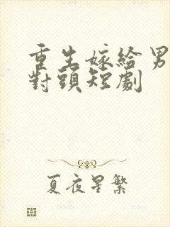 重生嫁给男友死对头短剧