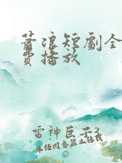 萧浪短剧全集免费播放