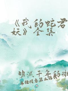 《我的蛇君软又妖》全集