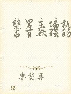 双男主偏执病态占有欲强的小说