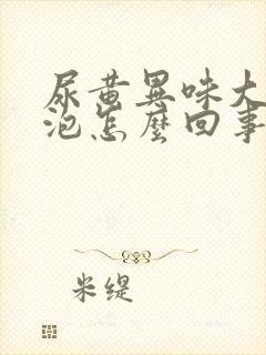 尿黄异味大有泡泡怎么回事