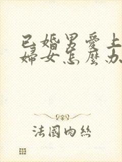 已婚男爱上已婚妇女怎么办了