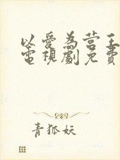 以爱为营王鹤棣电视剧免费观看