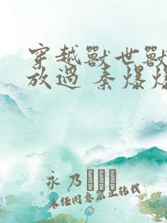 穿越兽世兽夫求放过 秦爆爆