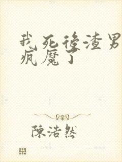 我死后渣男为爱疯魔了