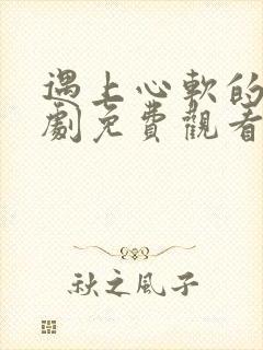 遇上心软的神短剧免费观看