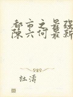 都市之最强狂兵陈六何最新章节