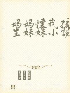 妈妈怀我孩子要生妹妹小说