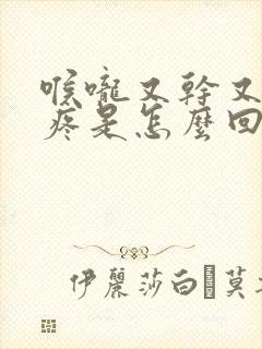 喉咙又干又痒又疼是怎么回事