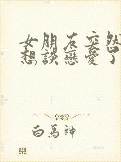 女朋友突然说不想谈恋爱了怎么办