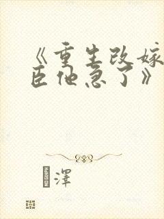 《重生改嫁,权臣他急了》全文免费