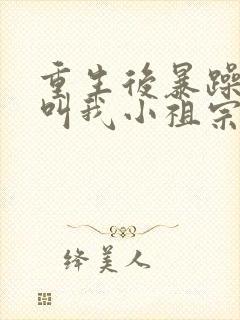 重生后暴躁大佬叫我小祖宗完结篇