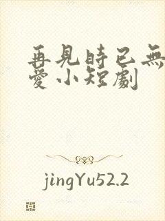 再见时已无恨无爱小短剧