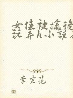 女侠被擒后遭人玩弄h小说在线阅读