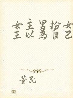 女主男扮女装男主以为自己断袖