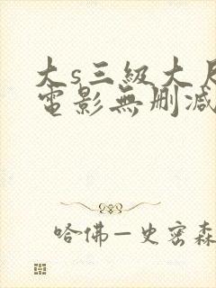 大s三级大尺度电影无删减