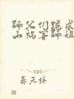 师父们跪求我下山祸害师姐免费在线阅读