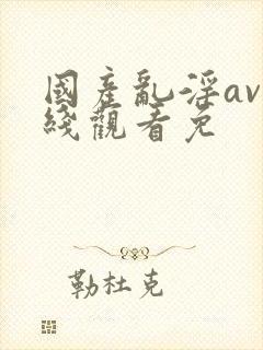 国产乱淫av在线观看免