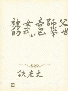 被女帝师父嫌弃的我,已举世无敌新章节