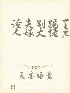 渣夫别跪了,夫人嫁大佬免费阅读小说